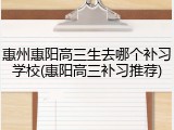 惠州惠阳高三生去哪个补习学校(惠阳高三补习推荐)