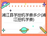浦江县学挖机学费多少(浦江挖机学费)