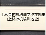 上林县挖机培训学校在哪里(上林挖机培训地址)