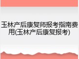 玉林产后康复师报考指南费用(玉林产后康复报考)