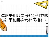 漳州平和县高考补习推荐哪家(平和县高考补习推荐)