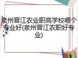 泉州晋江农业职高学校哪个专业好(泉州晋江农职好专业)