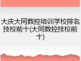 大庆大同数控培训学校排名技校前十(大同数控技校前十)
