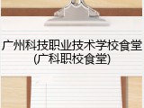 广州科技职业技术学校食堂(广科职校食堂)