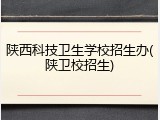 陕西科技卫生学校招生办(陕卫校招生)