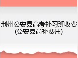 荆州公安县高考补习班收费(公安县高补费用)