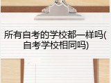 所有自考的学校都一样吗(自考学校相同吗)