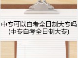 中专可以自考全日制大专吗(中专自考全日制大专)