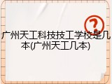 广州天工科技技工学校是几本(广州天工几本)