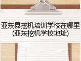 亚东县挖机培训学校在哪里(亚东挖机学校地址)