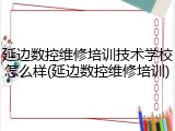 延边数控维修培训技术学校怎么样(延边数控维修培训)