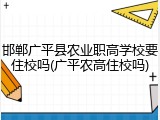 邯郸广平县农业职高学校要住校吗(广平农高住校吗)