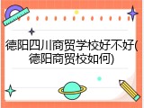 德阳四川商贸学校好不好(德阳商贸校如何)