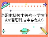 洛阳市科技中等专业学校创办(洛阳科技中专创办)