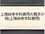 上海自考本科费用大概多少钱(上海自考本科费用)