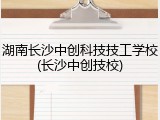 湖南长沙中创科技技工学校(长沙中创技校)