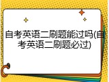自考英语二刷题能过吗(自考英语二刷题必过)
