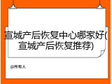 宣城产后恢复中心哪家好(宣城产后恢复推荐)