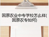 固原农业中专学校怎么样(固原农专如何)