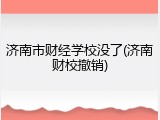 济南市财经学校没了(济南财校撤销)