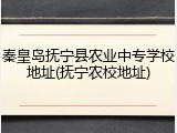 秦皇岛抚宁县农业中专学校地址(抚宁农校地址)