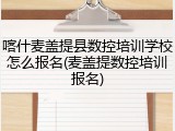 喀什麦盖提县数控培训学校怎么报名(麦盖提数控培训报名)