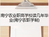 南宁农业职高学校读几年毕业(南宁农职学制)