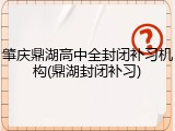 肇庆鼎湖高中全封闭补习机构(鼎湖封闭补习)