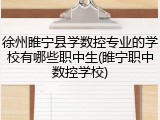 徐州睢宁县学数控专业的学校有哪些职中生(睢宁职中数控学校)