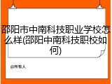 邵阳市中南科技职业学校怎么样(邵阳中南科技职校如何)
