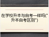 在学校升本与自考一样吗("升本自考区别")