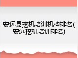 安远县挖机培训机构排名(安远挖机培训排名)