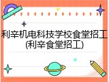 利辛机电科技学校食堂招工(利辛食堂招工)