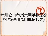 福州仓山单招集训学校怎么报名(福州仓山单招报名)