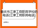 重庆市江津工商职高学校的电话(江津工商职高电话)