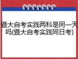 暨大自考实践两科是同一天吗(暨大自考实践同日考)