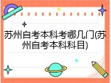 苏州自考本科考哪几门(苏州自考本科科目)