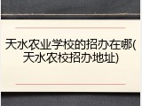 天水农业学校的招办在哪(天水农校招办地址)