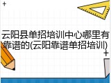 云阳县单招培训中心哪里有靠谱的(云阳靠谱单招培训)