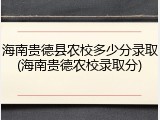 海南贵德县农校多少分录取(海南贵德农校录取分)