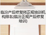 临汾产后修复师正规培训机构排名(临汾正规产后修复培训)