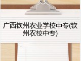 广西钦州农业学校中专(钦州农校中专)