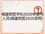 福建商贸学校2020年录用人员(福建商贸2020录用)