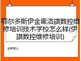 鄂尔多斯伊金霍洛旗数控维修培训技术学校怎么样(伊旗数控维修培训)