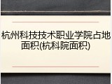 杭州科技技术职业学院占地面积(杭科院面积)