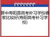 晋中寿阳县高考补习学校哪家比较好(寿阳高考补习学校)