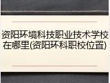 资阳环境科技职业技术学校在哪里(资阳环科职校位置)