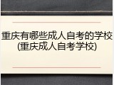 重庆有哪些成人自考的学校(重庆成人自考学校)
