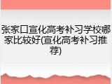 张家口宣化高考补习学校哪家比较好(宣化高考补习推荐)