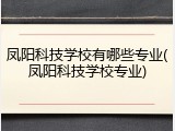 凤阳科技学校有哪些专业(凤阳科技学校专业)